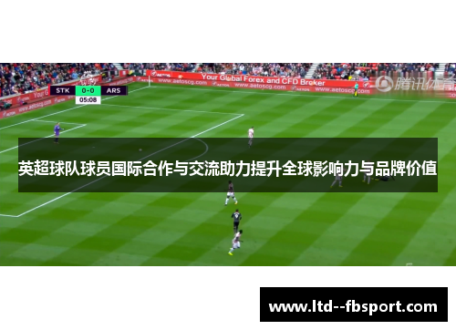 英超球队球员国际合作与交流助力提升全球影响力与品牌价值