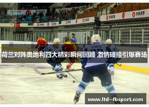 荷兰对阵奥地利四大精彩瞬间回顾 激情碰撞引爆赛场