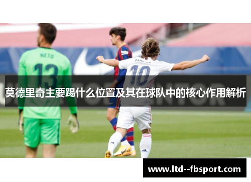 莫德里奇主要踢什么位置及其在球队中的核心作用解析