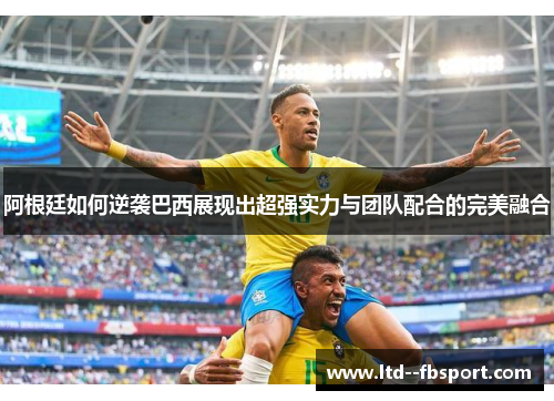 阿根廷如何逆袭巴西展现出超强实力与团队配合的完美融合
