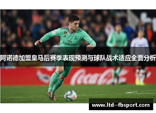 阿诺德加盟皇马后赛季表现预测与球队战术适应全面分析