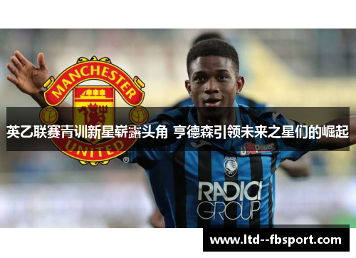英乙联赛青训新星崭露头角 亨德森引领未来之星们的崛起