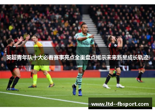 英超青年队十大必看赛事亮点全面盘点揭示未来新星成长轨迹