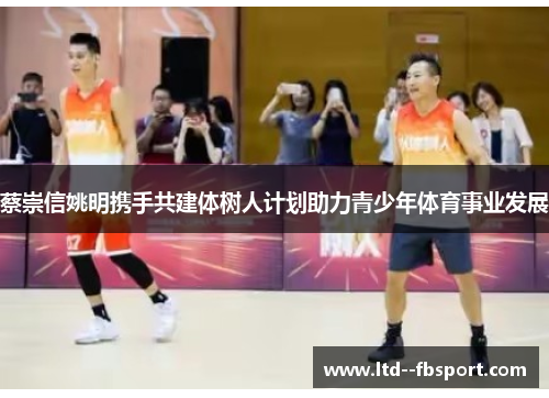 蔡崇信姚明携手共建体树人计划助力青少年体育事业发展