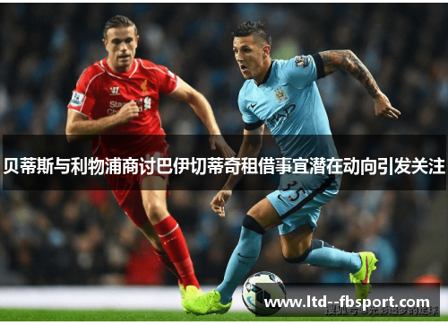 贝蒂斯与利物浦商讨巴伊切蒂奇租借事宜潜在动向引发关注