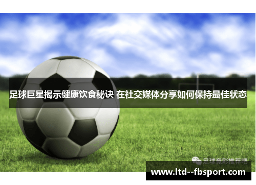 足球巨星揭示健康饮食秘诀 在社交媒体分享如何保持最佳状态 足球巨星揭示健康饮食秘诀 在社交媒体分享如何保持最佳状态
