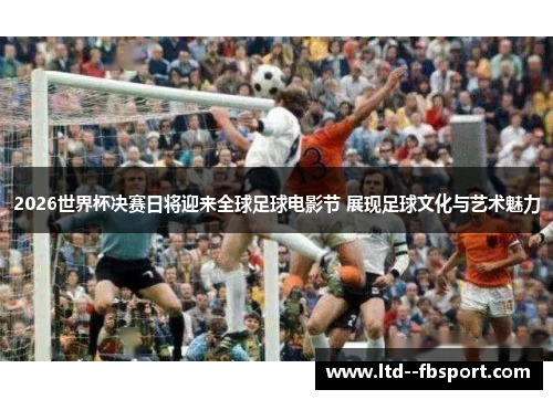 2026世界杯决赛日将迎来全球足球电影节 展现足球文化与艺术魅力