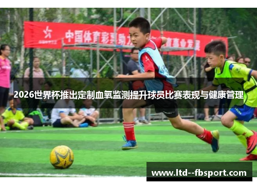 2026世界杯推出定制血氧监测提升球员比赛表现与健康管理