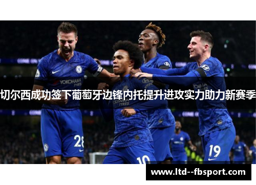 切尔西成功签下葡萄牙边锋内托提升进攻实力助力新赛季