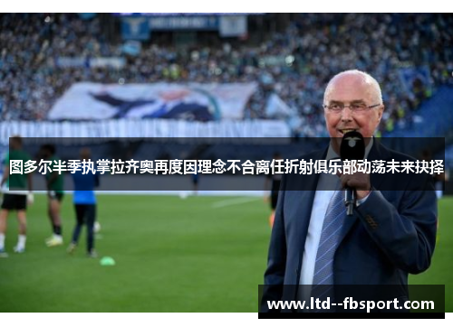 图多尔半季执掌拉齐奥再度因理念不合离任折射俱乐部动荡未来抉择 图多尔半季执掌拉齐奥再度因理念不合离任折射俱乐部动荡未来抉择