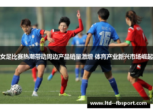 女足比赛热潮带动周边产品销量激增 体育产业新兴市场崛起