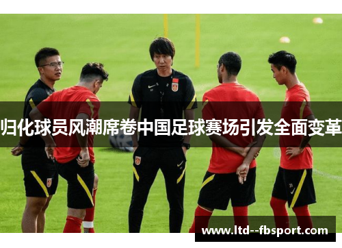 归化球员风潮席卷中国足球赛场引发全面变革