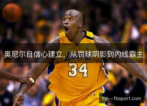 奥尼尔自信心建立,从罚球阴影到内线霸主 奥尼尔自信心建立,从罚球阴影到内线霸主