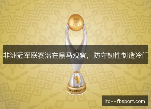 非洲冠军联赛潜在黑马观察，防守韧性制造冷门